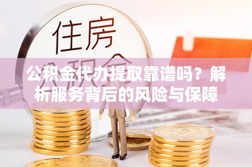 平远公积金代办提取靠谱吗？解析服务背后的风险与保障