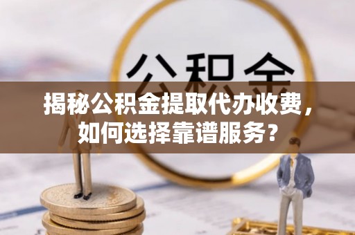 平远揭秘公积金提取代办收费，如何选择靠谱服务？