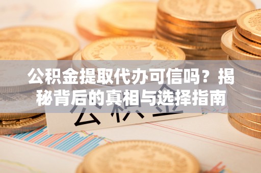 平远公积金提取代办可信吗？揭秘背后的真相与选择指南