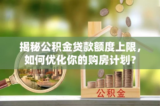 平远揭秘公积金贷款额度上限，如何优化你的购房计划？