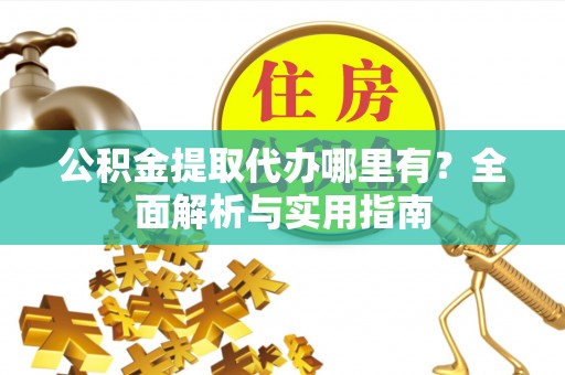 平远公积金提取代办哪里有？全面解析与实用指南
