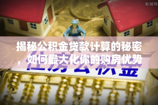 平远揭秘公积金贷款计算的秘密，如何最大化你的购房优势