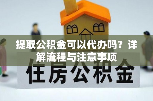 平远提取公积金可以代办吗？详解流程与注意事项