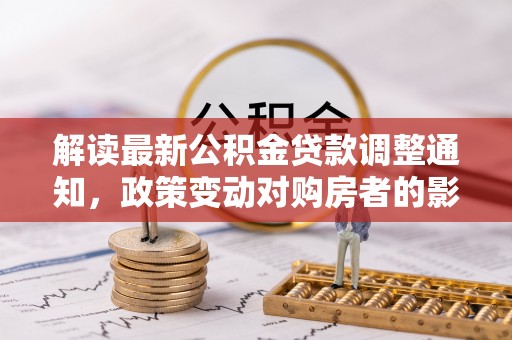 平远解读最新公积金贷款调整通知，政策变动对购房者的影响