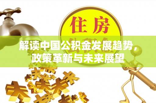 平远解读中国公积金发展趋势，政策革新与未来展望