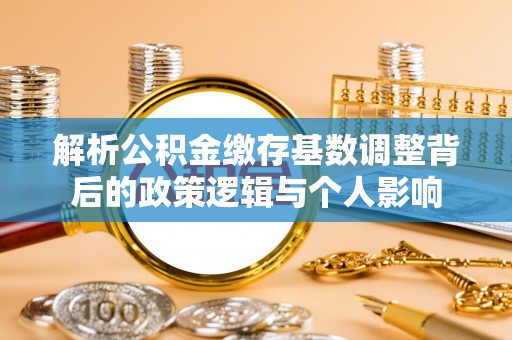 平远解析公积金缴存基数调整背后的政策逻辑与个人影响