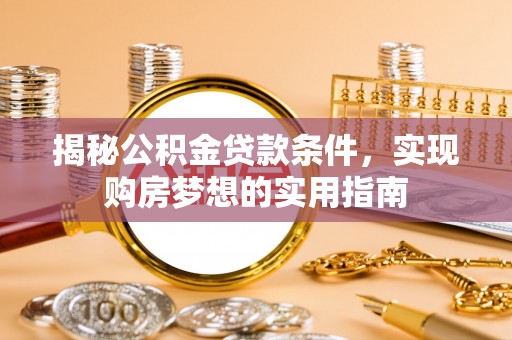 平远揭秘公积金贷款条件，实现购房梦想的实用指南