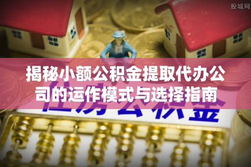 平远揭秘小额公积金提取代办公司的运作模式与选择指南