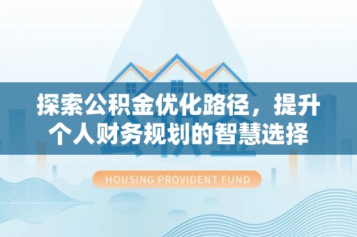 平远探索公积金优化路径，提升个人财务规划的智慧选择