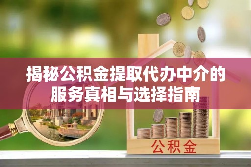平远揭秘公积金提取代办中介的服务真相与选择指南