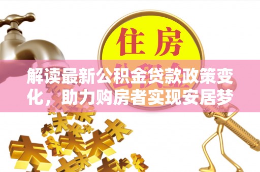 平远解读最新公积金贷款政策变化，助力购房者实现安居梦想