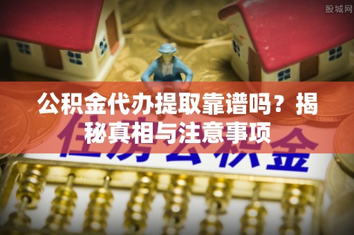 平远公积金代办提取靠谱吗？揭秘真相与注意事项