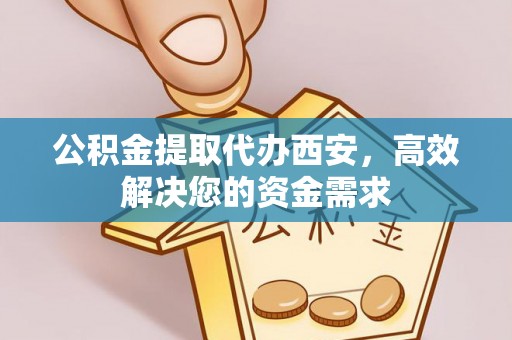 平远公积金提取代办西安，高效解决您的资金需求