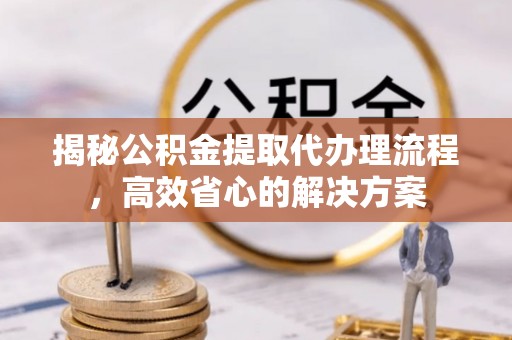 平远揭秘公积金提取代办理流程，高效省心的解决方案