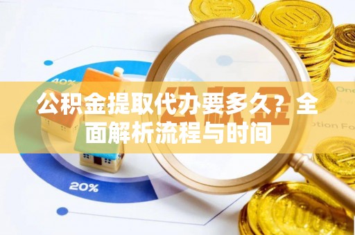 平远公积金提取代办要多久？全面解析流程与时间