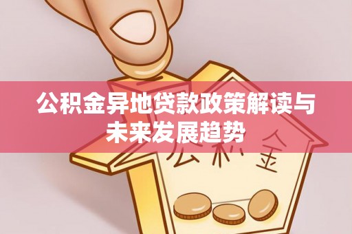 平远公积金异地贷款政策解读与未来发展趋势