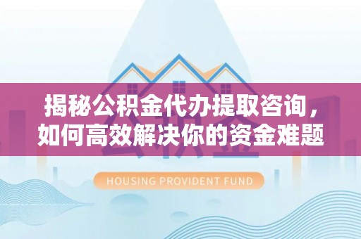 平远揭秘公积金代办提取咨询，如何高效解决你的资金难题