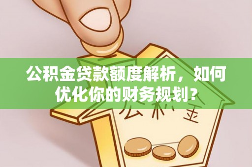 平远公积金贷款额度解析，如何优化你的财务规划？