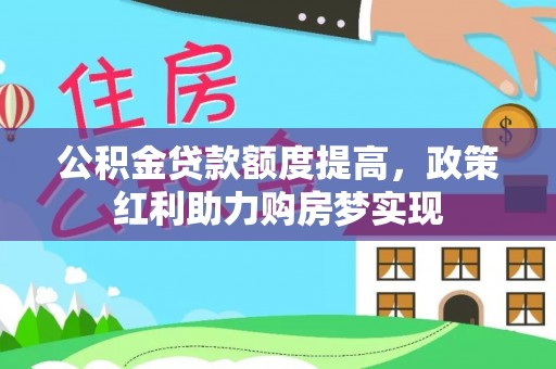 平远公积金贷款额度提高，政策红利助力购房梦实现