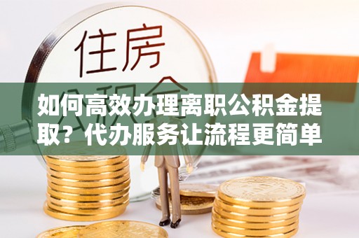 平远如何高效办理离职公积金提取？代办服务让流程更简单