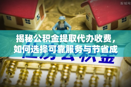 平远揭秘公积金提取代办收费，如何选择可靠服务与节省成本？
