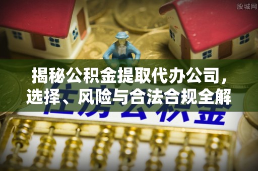 平远揭秘公积金提取代办公司，选择、风险与合法合规全解析