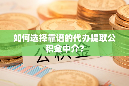 平远如何选择靠谱的代办提取公积金中介？