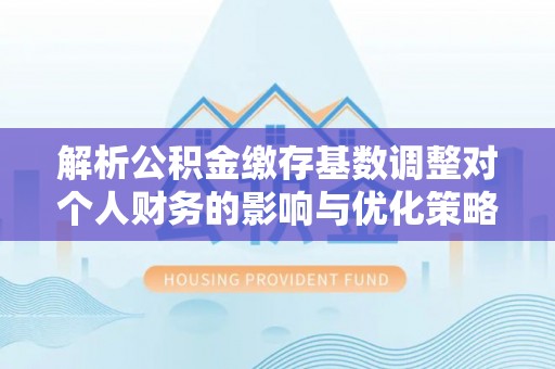 平远解析公积金缴存基数调整对个人财务的影响与优化策略