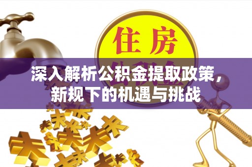 平远深入解析公积金提取政策，新规下的机遇与挑战