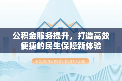 平远公积金服务提升，打造高效便捷的民生保障新体验