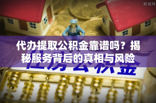 平远代办提取公积金靠谱吗？揭秘服务背后的真相与风险