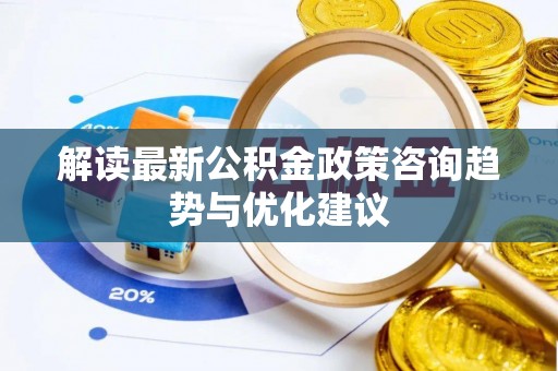 平远解读最新公积金政策咨询趋势与优化建议