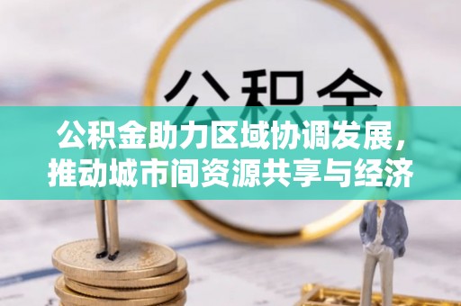 平远公积金助力区域协调发展，推动城市间资源共享与经济均衡发展