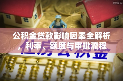平远公积金贷款影响因素全解析，利率、额度与审批流程