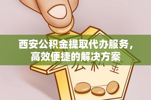 平远西安公积金提取代办服务，高效便捷的解决方案