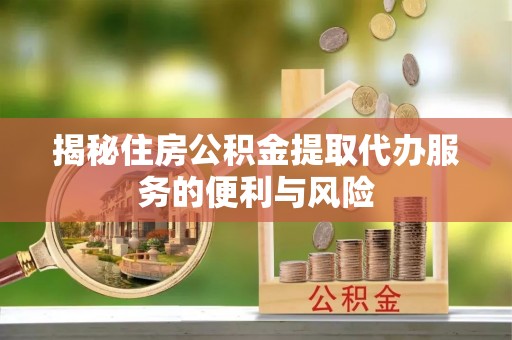 平远揭秘住房公积金提取代办服务的便利与风险