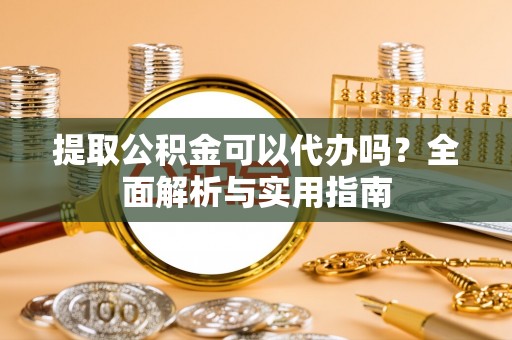 平远提取公积金可以代办吗？全面解析与实用指南