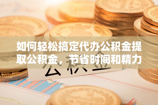 平远如何轻松搞定代办公积金提取公积金，节省时间和精力的秘密武器