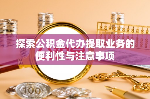 平远探索公积金代办提取业务的便利性与注意事项