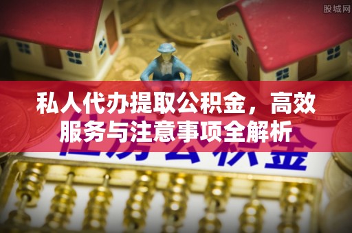 平远私人代办提取公积金，高效服务与注意事项全解析