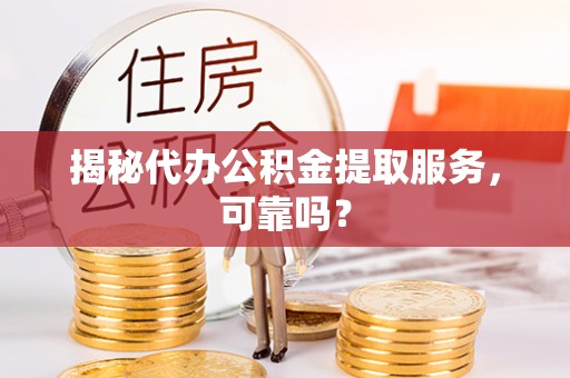 平远揭秘代办公积金提取服务，可靠吗？