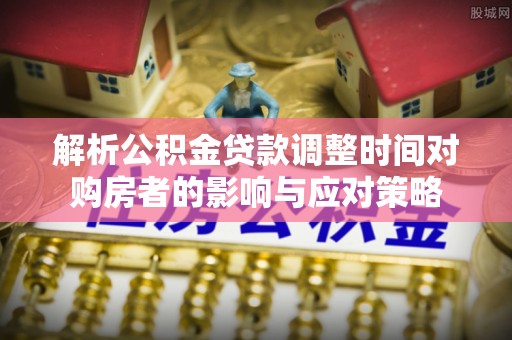 平远解析公积金贷款调整时间对购房者的影响与应对策略
