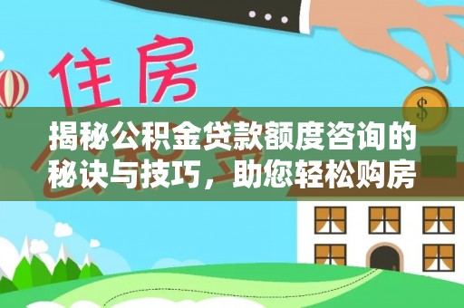 平远揭秘公积金贷款额度咨询的秘诀与技巧，助您轻松购房！