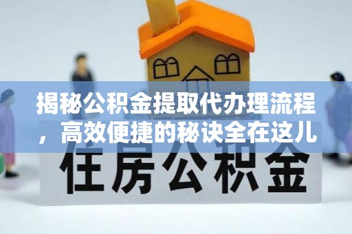 平远揭秘公积金提取代办理流程，高效便捷的秘诀全在这儿