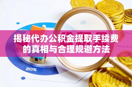 平远揭秘代办公积金提取手续费的真相与合理规避方法