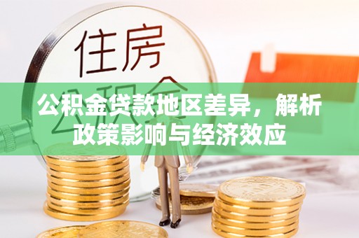 平远公积金贷款地区差异，解析政策影响与经济效应