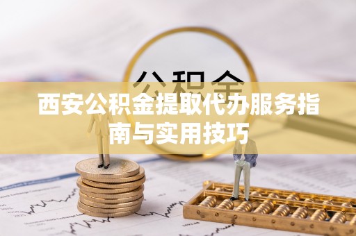 平远西安公积金提取代办服务指南与实用技巧