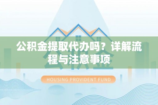 平远公积金提取代办吗？详解流程与注意事项
