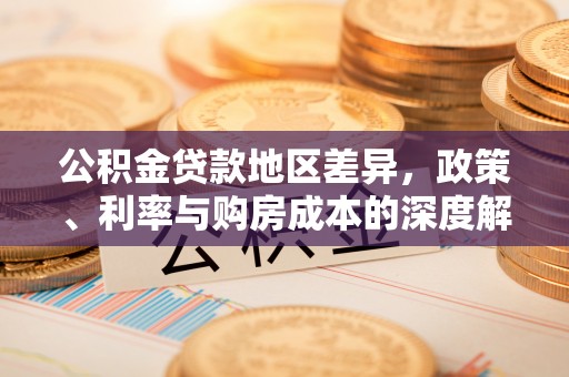 平远公积金贷款地区差异，政策、利率与购房成本的深度解析