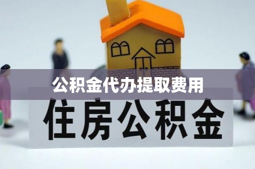 平远公积金代办提取费用